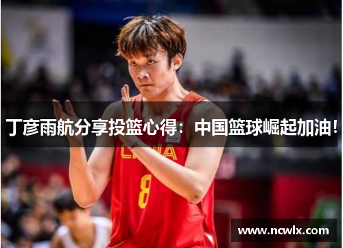 丁彦雨航分享投篮心得：中国篮球崛起加油！